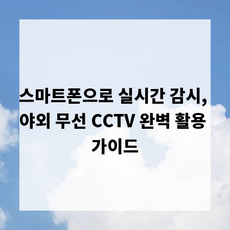 스마트폰으로 실시간 감시, 야외 무선 CCTV 완벽 활용 가이드