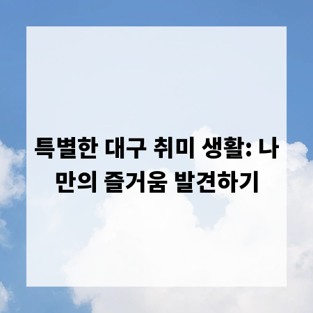특별한 대구 취미 생활: 나만의 즐거움 발견하기