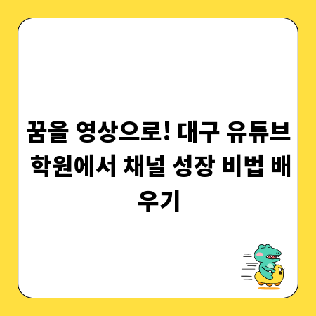 꿈을 영상으로! 대구 유튜브 학원에서 채널 성장 비법 배우기