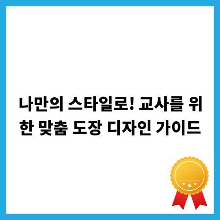나만의 스타일로! 교사를 위한 맞춤 도장 디자인 가이드