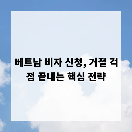 베트남 비자 신청, 거절 걱정 끝내는 핵심 전략