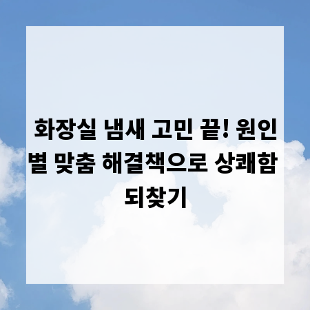 화장실 냄새 고민 끝! 원인별 맞춤 해결책으로 상쾌함 되찾기