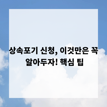 상속포기 신청, 이것만은 꼭 알아두자! 핵심 팁