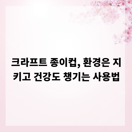 크라프트 종이컵, 환경은 지키고 건강도 챙기는 사용법