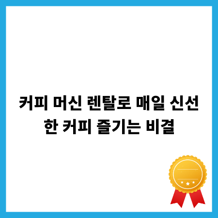 커피 머신 렌탈로 매일 신선한 커피 즐기는 비결