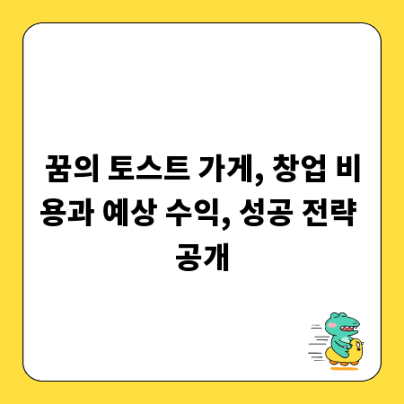 꿈의 토스트 가게, 창업 비용과 예상 수익, 성공 전략 공개