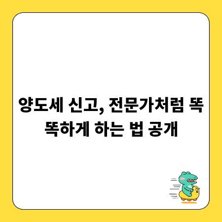 양도세 신고, 전문가처럼 똑똑하게 하는 법 공개