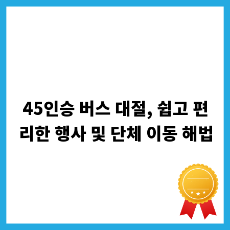 45인승 버스 대절, 쉽고 편리한 행사 및 단체 이동 해법