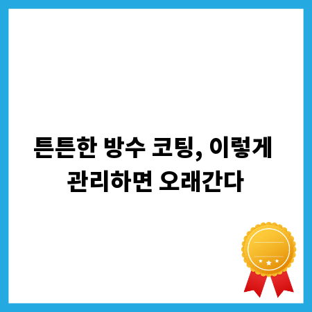 튼튼한 방수 코팅, 이렇게 관리하면 오래간다
