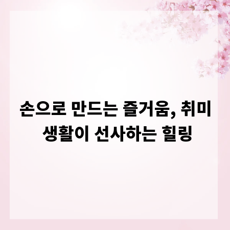 손으로 만드는 즐거움, 취미 생활이 선사하는 힐링