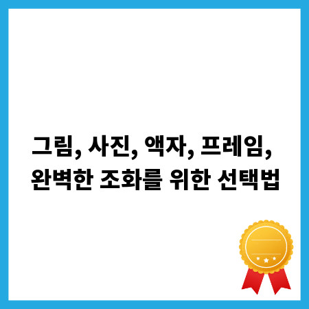 그림, 사진, 액자, 프레임, 완벽한 조화를 위한 선택법