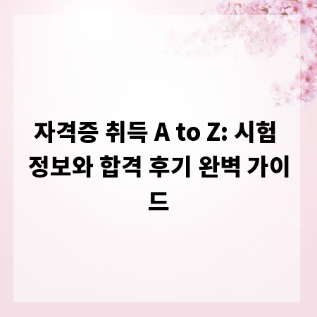 자격증 취득 A to Z: 시험 정보와 합격 후기 완벽 가이드