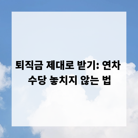 퇴직금 제대로 받기: 연차 수당 놓치지 않는 법