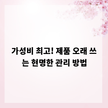 가성비 최고! 제품 오래 쓰는 현명한 관리 방법