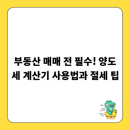 부동산 매매 전 필수! 양도세 계산기 사용법과 절세 팁