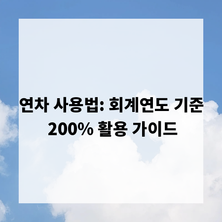 연차 사용법: 회계연도 기준 200% 활용 가이드