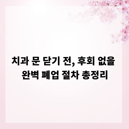 치과 문 닫기 전, 후회 없을 완벽 폐업 절차 총정리