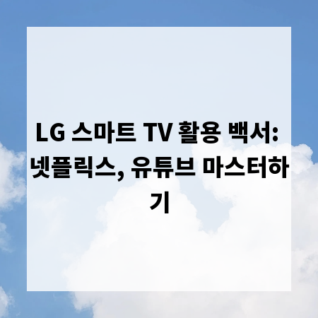 LG 스마트 TV 활용 백서: 넷플릭스, 유튜브 마스터하기