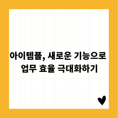 아이템플, 새로운 기능으로 업무 효율 극대화하기