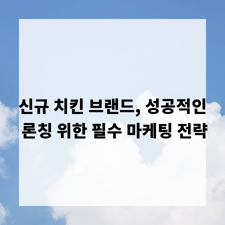 신규 치킨 브랜드, 성공적인 론칭 위한 필수 마케팅 전략