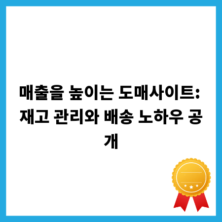 매출을 높이는 도매사이트: 재고 관리와 배송 노하우 공개