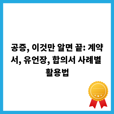 공증, 이것만 알면 끝: 계약서, 유언장, 합의서 사례별 활용법