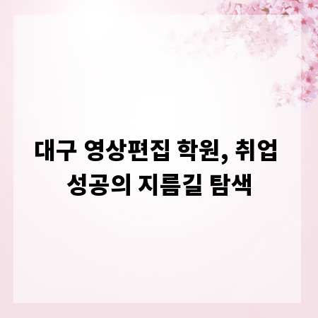 대구 영상편집 학원, 취업 성공의 지름길 탐색