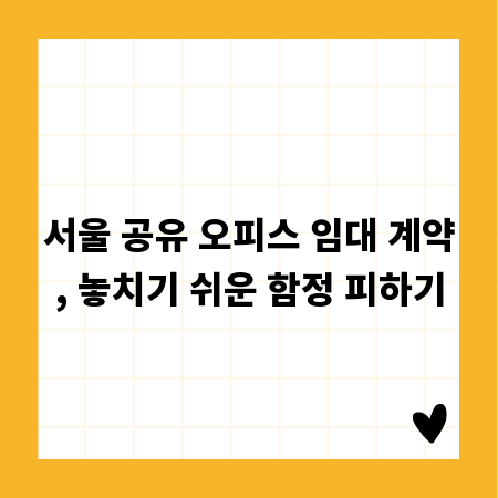 서울 공유 오피스 임대 계약, 놓치기 쉬운 함정 피하기