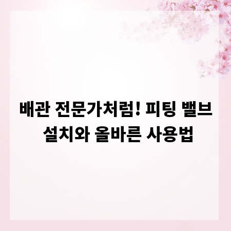 배관 전문가처럼! 피팅 밸브 설치와 올바른 사용법