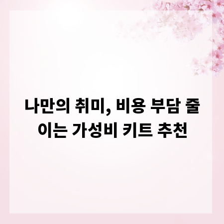 나만의 취미, 비용 부담 줄이는 가성비 키트 추천