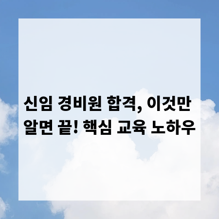 신임 경비원 합격, 이것만 알면 끝! 핵심 교육 노하우