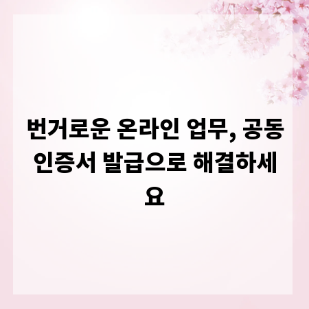 번거로운 온라인 업무, 공동인증서 발급으로 해결하세요