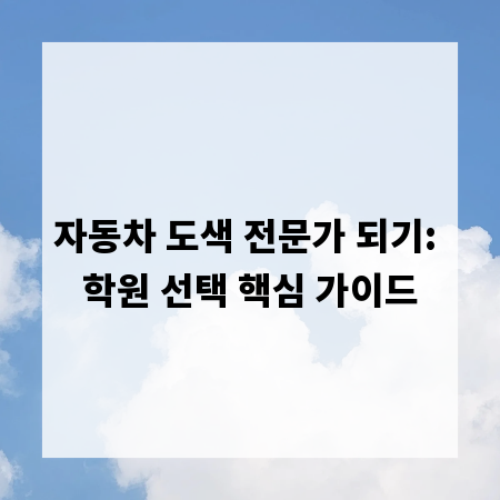 자동차 도색 전문가 되기: 학원 선택 핵심 가이드