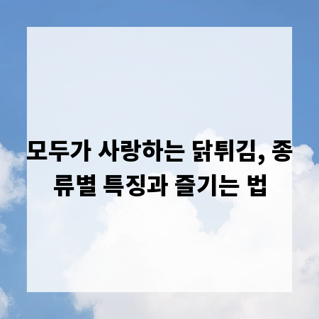 모두가 사랑하는 닭튀김, 종류별 특징과 즐기는 법