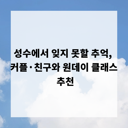 성수에서 잊지 못할 추억, 커플·친구와 원데이 클래스 추천