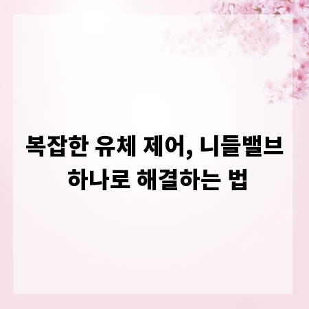 복잡한 유체 제어, 니들밸브 하나로 해결하는 법