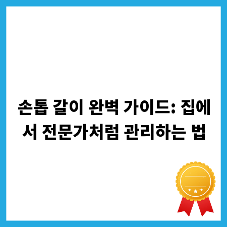 손톱 갈이 완벽 가이드: 집에서 전문가처럼 관리하는 법