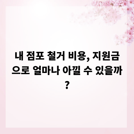 내 점포 철거 비용, 지원금으로 얼마나 아낄 수 있을까?