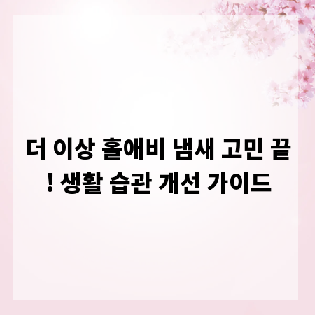 더 이상 홀애비 냄새 고민 끝! 생활 습관 개선 가이드