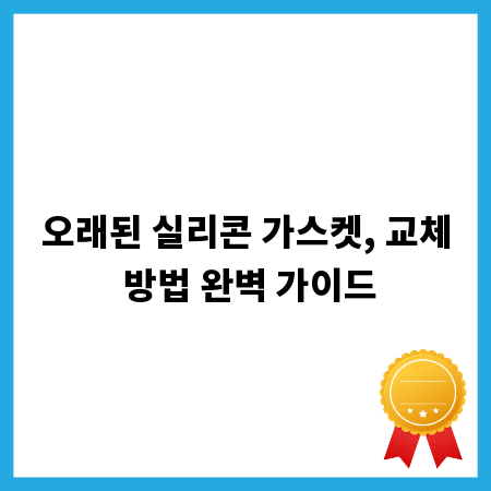 오래된 실리콘 가스켓, 교체 방법 완벽 가이드