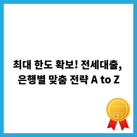 최대 한도 확보! 전세대출, 은행별 맞춤 전략 A to Z