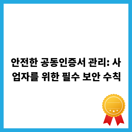 안전한 공동인증서 관리: 사업자를 위한 필수 보안 수칙