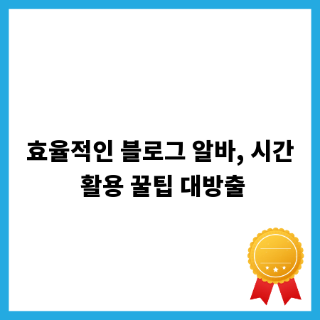 효율적인 블로그 알바, 시간 활용 꿀팁 대방출