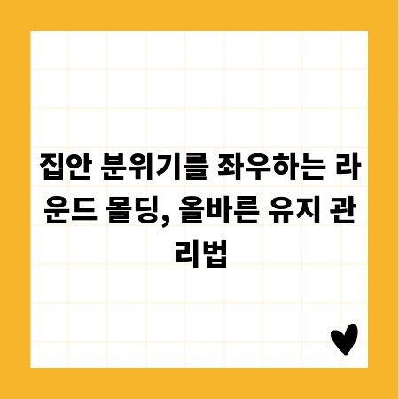 집안 분위기를 좌우하는 라운드 몰딩, 올바른 유지 관리법