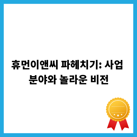 휴먼이앤씨 파헤치기: 사업 분야와 놀라운 비전