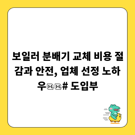 보일러 분배기 교체 비용 절감과 안전, 업체 선정 노하우
# 도입부