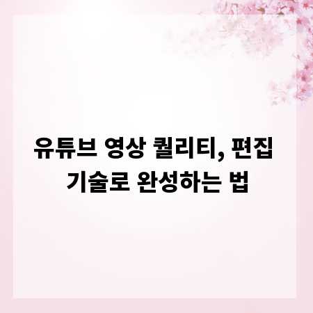 유튜브 영상 퀄리티, 편집 기술로 완성하는 법