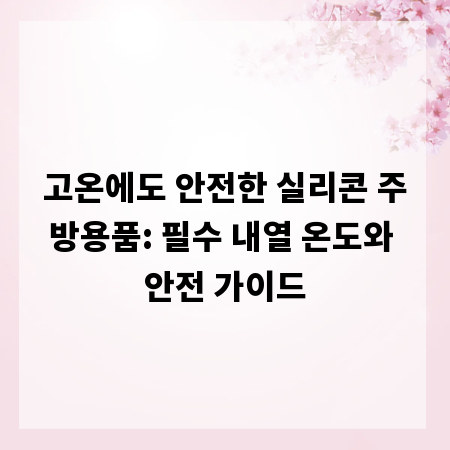 고온에도 안전한 실리콘 주방용품: 필수 내열 온도와 안전 가이드