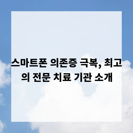 스마트폰 의존증 극복, 최고의 전문 치료 기관 소개