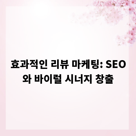 효과적인 리뷰 마케팅: SEO와 바이럴 시너지 창출